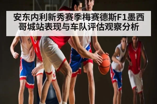 安东内利新秀赛季梅赛德斯F1墨西哥城站表现与车队评估观察分析