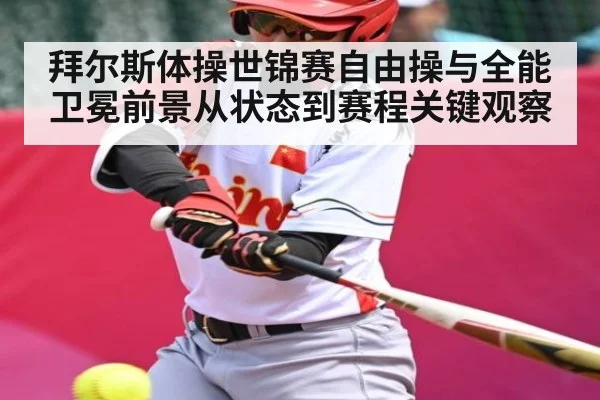 拜尔斯体操世锦赛自由操与全能卫冕前景从状态到赛程关键观察