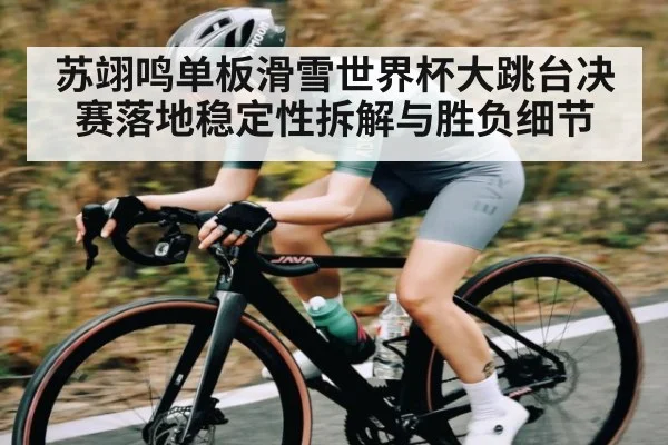 苏翊鸣单板滑雪世界杯大跳台决赛落地稳定性拆解与胜负细节